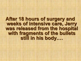 After 18 hours of surgery and weeks of intensive care, Jerry was released from the hospital with fragments of the bullets still in his body.…
