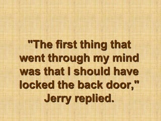 "The first thing that went through my mind was that I should have locked the back door," Jerry replied.