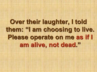 Over their laughter, I told them: “I am choosing to live. Please operate on me as if I am alive, not dead.” 