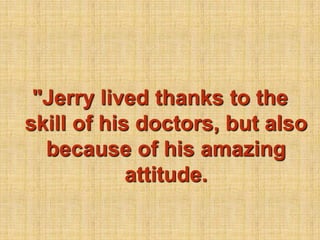 "Jerry lived thanks to the skill of his doctors, but also because of his amazing attitude.