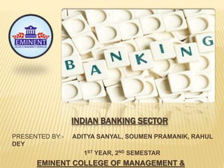 INDIAN BANKING SECTOR
PRESENTED BY:- ADITYA SANYAL, SOUMEN PRAMANIK, RAHUL
DEY
1ST YEAR, 2ND SEMESTAR
EMINENT COLLEGE OF MANAGEMENT &
 