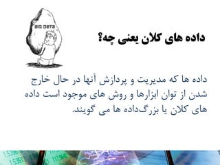 ‫دادٌ َای کالن یعىی چٍ؟‬
‫دادُ ّا کِ هذیریت ٍ پردازش آًْا در حال خارج‬
‫ضذى از تَاى ابسارّا ٍ رٍش ّای هَجَد است دادُ‬
‫ّای کالى یا بسرگدادُ ّا هی گَیٌذ.‬

 