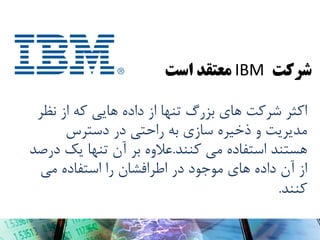 ‫شرکت ‪ IBM‬معتقد است‬
‫اکثر ضرکت ّای بسرگ تٌْا از دادُ ّایی کِ از ًظر‬
‫هذیریت ٍ رخیرُ سازی بِ راحتی در دسترس‬
‫ّستٌذ استفادُ هی کٌٌذ.عالٍُ بر آى تٌْا یک درصذ‬
‫از آى دادُ ّای هَجَد در اطرافطاى را استفادُ هی‬
‫کٌٌذ.‬

 