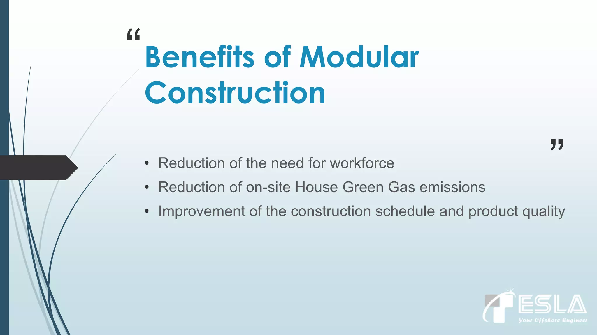 “
”
Benefits of Modular
Construction
• Reduction of the need for workforce
• Reduction of on-site House Green Gas emissions
• Improvement of the construction schedule and product quality
 