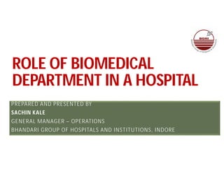 ROLE OF BIOMEDICAL
DEPARTMENT IN A HOSPITAL
PREPARED AND PRESENTED BY
SACHIN KALE
GENERAL MANAGER – OPERATIONS
BHANDARI GROUP OF HOSPITALS AND INSTITUTIONS, INDORE
 