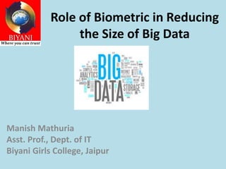 Role of Biometric in Reducing
the Size of Big Data
Manish Mathuria
Asst. Prof., Dept. of IT
Biyani Girls College, Jaipur
 