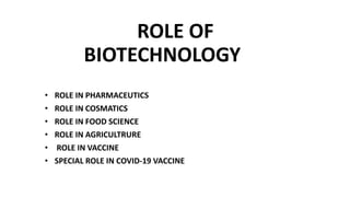 ROLE OF
BIOTECHNOLOGY
• ROLE IN PHARMACEUTICS
• ROLE IN COSMATICS
• ROLE IN FOOD SCIENCE
• ROLE IN AGRICULTRURE
• ROLE IN VACCINE
• SPECIAL ROLE IN COVID-19 VACCINE
 