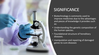 SIGNIFICANCE
• Biotechnology is commonly used to
improve medicines due to the advantages
and pieces of knowledge it provid...