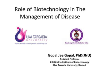 Role of Biotechnology in The
Management of Disease
Gopal Jee Gopal, PhD(JNU)
Assistant Professor
C.G.Bhakta Institute of Biotechnology
Uka Tarsadia University, Bardoli
 