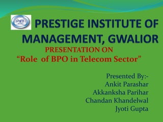 PRESENTATION ON
“Role of BPO in Telecom Sector”
Presented By:-
Ankit Parashar
Akkanksha Parihar
Chandan Khandelwal
Jyoti Gupta
 