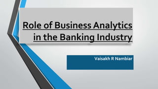 Role of Business Analytics
in the Banking Industry
Vaisakh R Nambiar
 