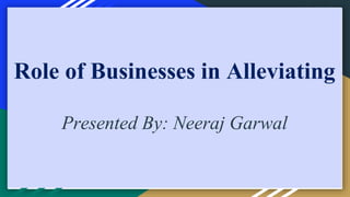 Role of Businesses in Alleviating
Poverty
Presented By: Neeraj Garwal
 