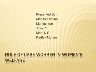 ROLE OF CASE WORKER IN WOMEN’S
WELFARE
Presented By :
Manas s kotian
Manjushree
Jibin P J
Mebi K S
Karthik Mohan
 