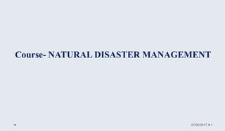 Course- NATURAL DISASTER MANAGEMENT
07/06/2017 1
 