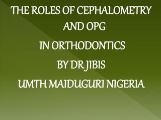 THE ROLES OF CEPHALOMETRY
AND OPG
IN ORTHODONTICS
BY DR JIBIS
UMTH MAIDUGURI NIGERIA
 