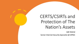 CERTS/CSIRTs and
Protection of The
Nation’s Assets
Adli Wahid
Senior Internet Security Specialist @ APNIC
 