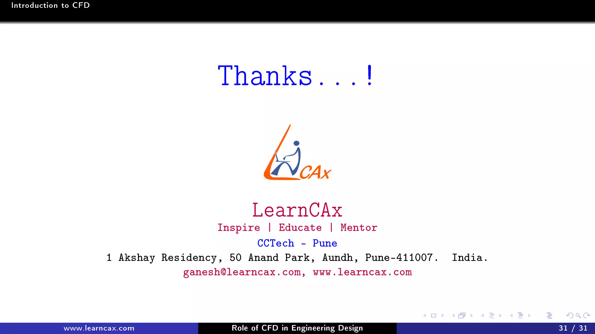 Introduction to CFD
Thanks...!
LearnCAx
Inspire | Educate | Mentor
CCTech - Pune
1 Akshay Residency, 50 Anand Park, Aundh, Pune-411007. India.
ganesh@learncax.com, www.learncax.com
www.learncax.com Role of CFD in Engineering Design 31 / 31
 