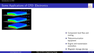 Introduction to CFD
Some Applications of CFD: Electronics
Component level ow and
cooling
Telecommunication
equipment
Engine and transmission
controllers
Magnetic storage devices
www.learncax.com Role of CFD in Engineering Design 20 / 31
 