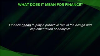 WHAT DOES IT MEAN FOR FINANCE?
Finance needs to play a proactive role in the design and
implementation of analytics
 