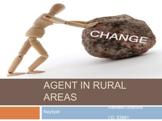 ROLE OF CHANGE
AGENT IN RURAL
AREAS
Ramesh chandra
Naytiyal
I.D. 53981
 