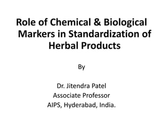 Role of Chemical & Biological
Markers in Standardization of
Herbal Products
By
Dr. Jitendra Patel
Associate Professor
AIPS, Hyderabad, India.
 