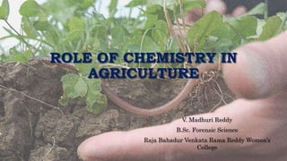 ROLE OF CHEMISTRY IN
AGRICULTURE
V. Madhuri Reddy
B.Sc. Forensic Science
Raja Bahadur Venkata Rama Reddy Women’s
College
 