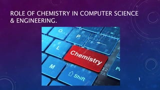 ROLE OF CHEMISTRY IN COMPUTER SCIENCE
& ENGINEERING.
1
 