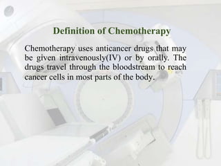 Definition of Chemotherapy
Chemotherapy uses anticancer drugs that may
be given intravenously(IV) or by orally. The
drugs ...