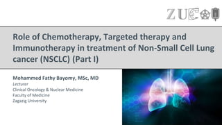 Role of Chemotherapy, Targeted therapy and
Immunotherapy in treatment of Non-Small Cell Lung
cancer (NSCLC) (Part I)
Mohammed Fathy Bayomy, MSc, MD
Lecturer
Clinical Oncology & Nuclear Medicine
Faculty of Medicine
Zagazig University
 