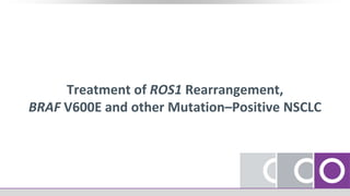 Treatment of ROS1 Rearrangement,
BRAF V600E and other Mutation–Positive NSCLC
 