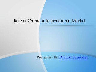 Role of China in International Market
Presented By: Dragon Sourcing
 