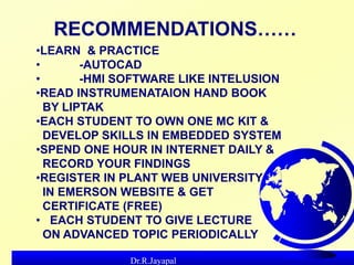 Dr.R.Jayapal
m
m
RECOMMENDATIONS……
•LEARN & PRACTICE
• -AUTOCAD
• -HMI SOFTWARE LIKE INTELUSION
•READ INSTRUMENATAION HAND...