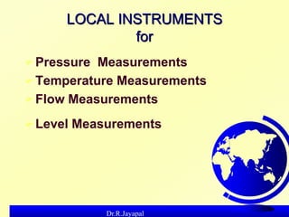 Dr.R.Jayapal
LOCAL INSTRUMENTS
for
 Pressure Measurements
 Temperature Measurements
 Flow Measurements
 Level Measurem...