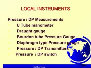 Dr.R.Jayapal
LOCAL INSTRUMENTS
Pressure / DP Measurements
 U Tube manometer
 Draught gauge
 Bourdon tube Pressure Gauge...