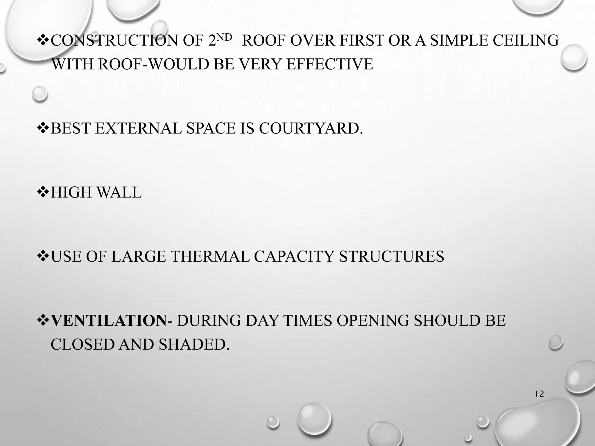 CONSTRUCTION OF 2ND ROOF OVER FIRST OR A SIMPLE CEILING
WITH ROOF-WOULD BE VERY EFFECTIVE
BEST EXTERNAL SPACE IS COURTYARD.
HIGH WALL
USE OF LARGE THERMAL CAPACITY STRUCTURES
VENTILATION- DURING DAY TIMES OPENING SHOULD BE
CLOSED AND SHADED.
12
 