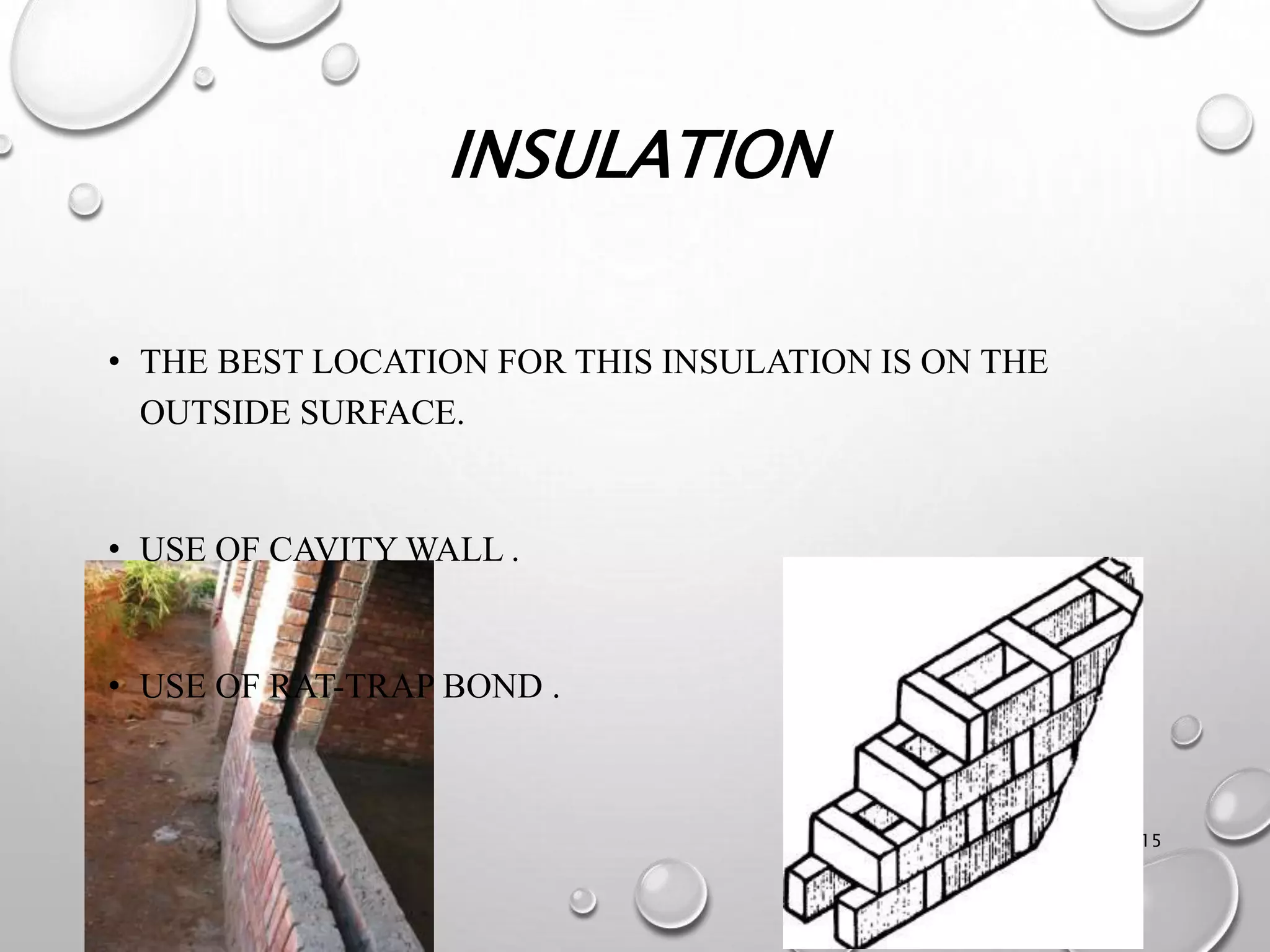 INSULATION
15
• THE BEST LOCATION FOR THIS INSULATION IS ON THE
OUTSIDE SURFACE.
• USE OF CAVITY WALL .
• USE OF RAT-TRAP BOND .
 