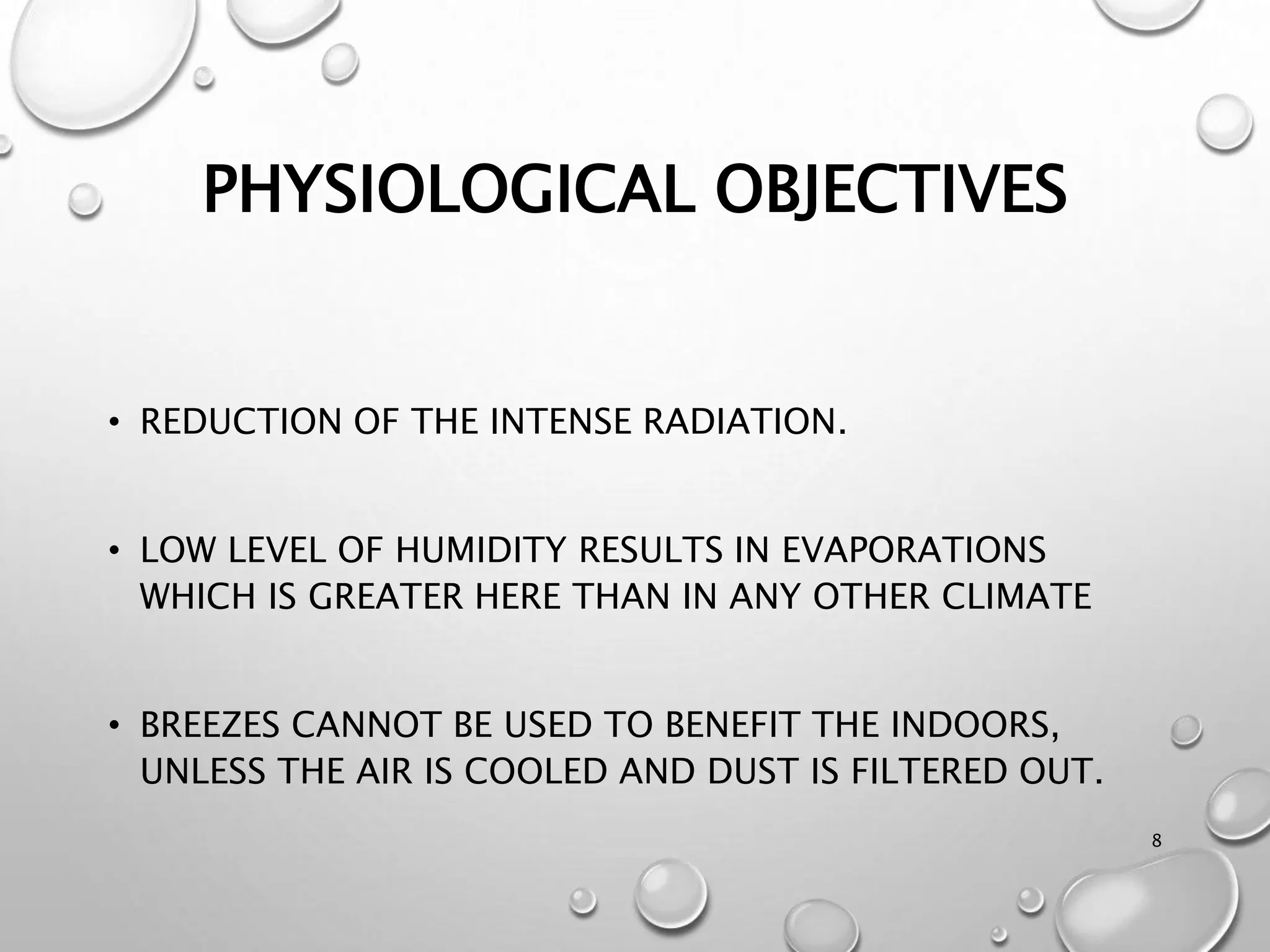 PHYSIOLOGICAL OBJECTIVES
• REDUCTION OF THE INTENSE RADIATION.
• LOW LEVEL OF HUMIDITY RESULTS IN EVAPORATIONS
WHICH IS GREATER HERE THAN IN ANY OTHER CLIMATE
• BREEZES CANNOT BE USED TO BENEFIT THE INDOORS,
UNLESS THE AIR IS COOLED AND DUST IS FILTERED OUT.
8
 