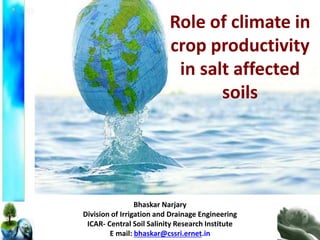Role of climate in
crop productivity
in salt affected
soils
Bhaskar Narjary
Division of Irrigation and Drainage Engineering
ICAR- Central Soil Salinity Research Institute
E mail: bhaskar@cssri.ernet.in
 