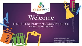 Welcome
ROLE OF CLINICAL DATA MANAGEMENT IN RISK-
BASED MONITERING
1
Name : Vannewada indu
Qualification :Msc biotechnology
Student ID : CLS_131/072023
 