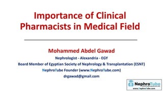 Importance of Clinical
Pharmacists in Medical Field
Mohammed Abdel Gawad
Nephrologist - Alexandria - EGY
Board Member of Egyptian Society of Nephrology & Transplantation (ESNT)
NephroTube Founder (www.NephroTube.com)
drgawad@gmail.com
 
