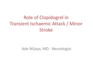 Role of Clopidogrel in
Transient Ischaemic Attack / Minor
Stroke
Ade Wijaya, MD - Neurologist
 