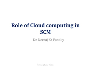 Role of Cloud computing in
SCM
Dr. Neeraj Kr Pandey
Dr Neeraj Kumar Pandey
 