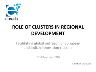 ROLE	OF	CLUSTERS	IN	REGIONAL	
DEVELOPMENT
Facilitating	global	outreach	of	European	
and	Indian	innovation	clusters
1st of	December	2010
Christian	SAUBLENS
 