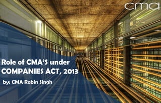 Role of CMA’S under 
COMPANIES ACT, 2013 
by: CMA Robin Singh  