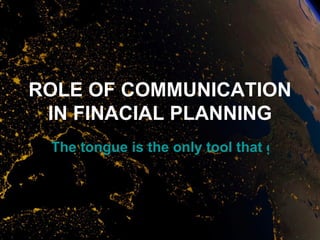 ROLE OF COMMUNICATION
 IN FINACIAL PLANNING
 The tongue is the only tool that gets sha
 