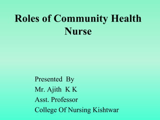 Roles of Community Health
Nurse
Presented By
Mr. Ajith K K
Asst. Professor
College Of Nursing Kishtwar
 