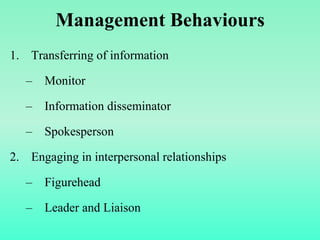 1. Transferring of information
– Monitor
– Information disseminator
– Spokesperson
2. Engaging in interpersonal relationships
– Figurehead
– Leader and Liaison
Management Behaviours
 