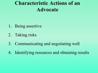 Characteristic Actions of an
Advocate
1. Being assertive
2. Taking risks
3. Communicating and negotiating well
4. Identifying resources and obtaining results
 