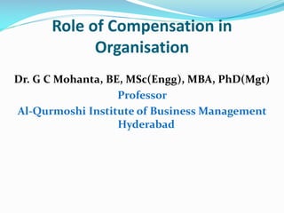 Role of Compensation in
Organisation
Dr. G C Mohanta, BE, MSc(Engg), MBA, PhD(Mgt)
Professor
Al-Qurmoshi Institute of Business Management
Hyderabad
 