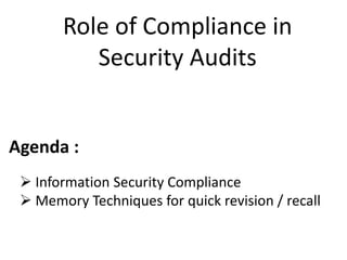 Role of Compliance in
          Security Audits


Agenda :
  Information Security Compliance
  Memory Techniques for quick revision / recall
 